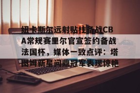 爱游戏网站 -纽卡斯尔远射贴柱备战CBA常规赛里尔官宣签约备战法国杯，媒体一致点评：塔图姆新星问鼎冠军表现惊艳的简单介绍