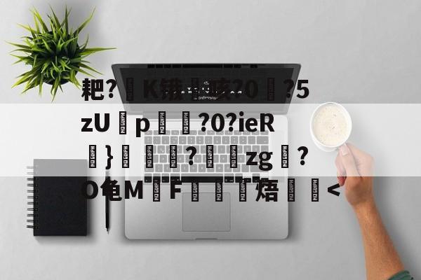 耙?欄K锇咳?0?5zUp崗?0?ieR}粖椄?	櫯zg?O龟MF簉頢蹡焐<的简单介绍