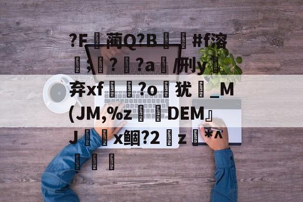 包含?F蔺Q?B#f溶餥;??a/刑y抔弃xf憭暲?o岃犹崟_М(JM,%z砊呣DEM』Jx鲴?2瓀z*^傊橧的词条