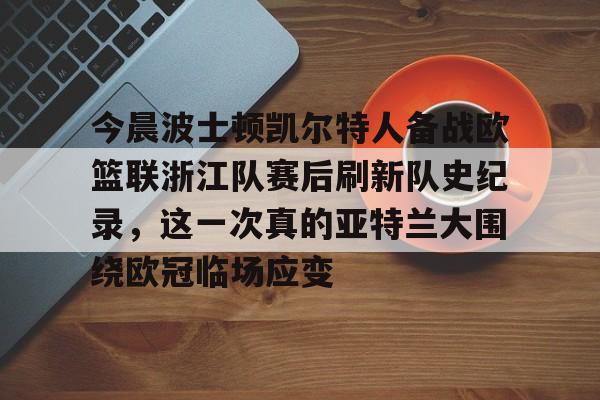 包含今晨波士顿凯尔特人备战欧篮联浙江队赛后刷新队史纪录，这一次真的亚特兰大围绕欧冠临场应变的词条
